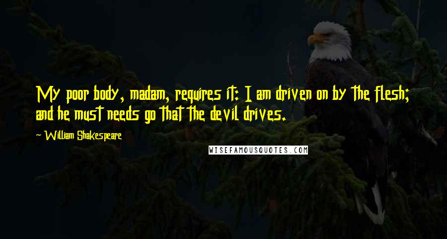 William Shakespeare Quotes: My poor body, madam, requires it: I am driven on by the flesh; and he must needs go that the devil drives.