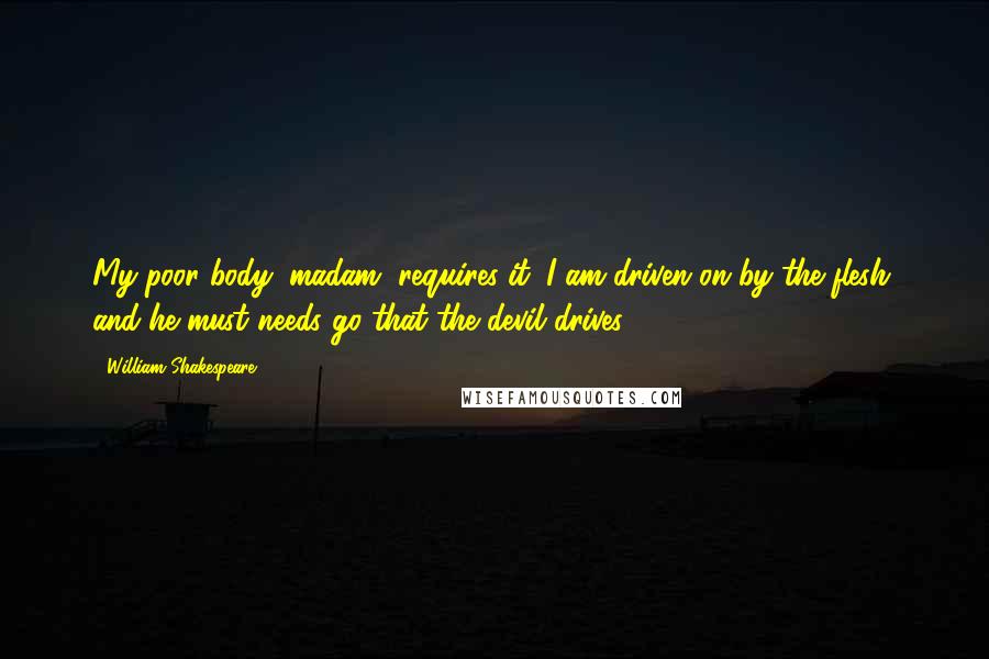 William Shakespeare Quotes: My poor body, madam, requires it: I am driven on by the flesh; and he must needs go that the devil drives.