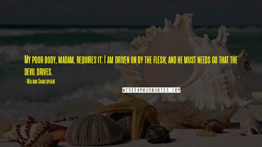 William Shakespeare Quotes: My poor body, madam, requires it: I am driven on by the flesh; and he must needs go that the devil drives.