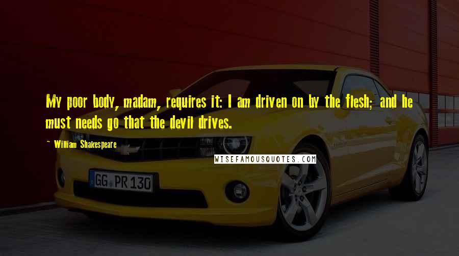 William Shakespeare Quotes: My poor body, madam, requires it: I am driven on by the flesh; and he must needs go that the devil drives.