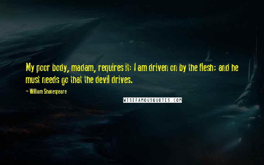 William Shakespeare Quotes: My poor body, madam, requires it: I am driven on by the flesh; and he must needs go that the devil drives.