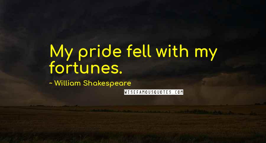 William Shakespeare Quotes: My pride fell with my fortunes.