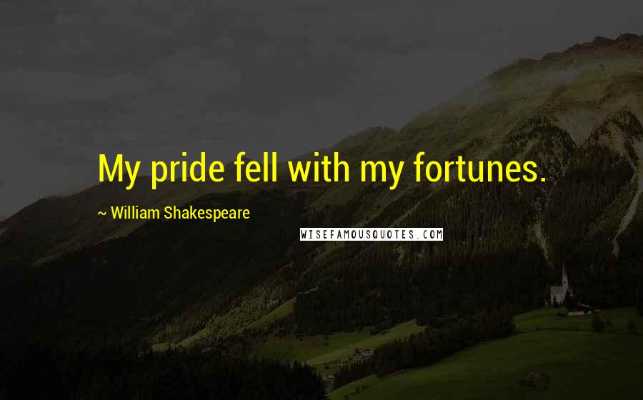 William Shakespeare Quotes: My pride fell with my fortunes.