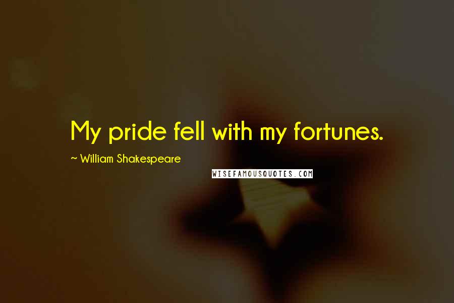 William Shakespeare Quotes: My pride fell with my fortunes.