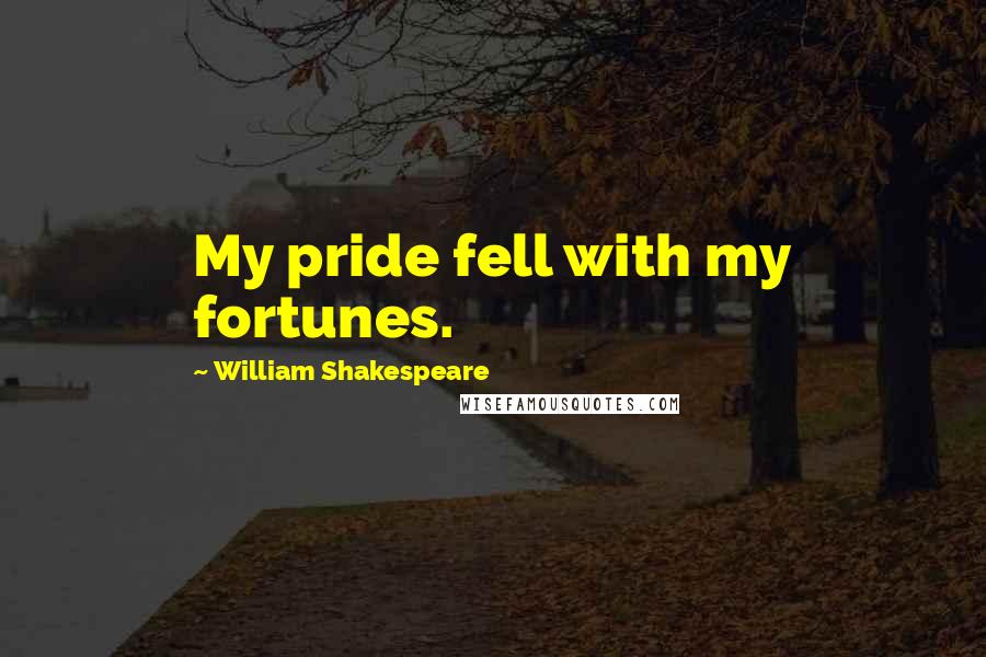 William Shakespeare Quotes: My pride fell with my fortunes.