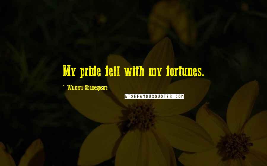 William Shakespeare Quotes: My pride fell with my fortunes.