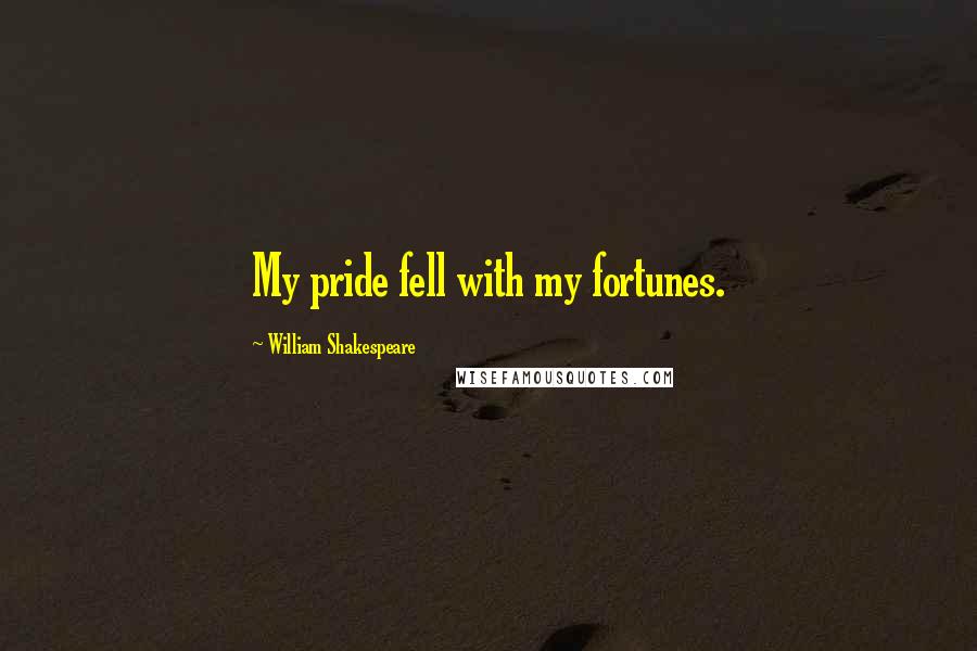 William Shakespeare Quotes: My pride fell with my fortunes.