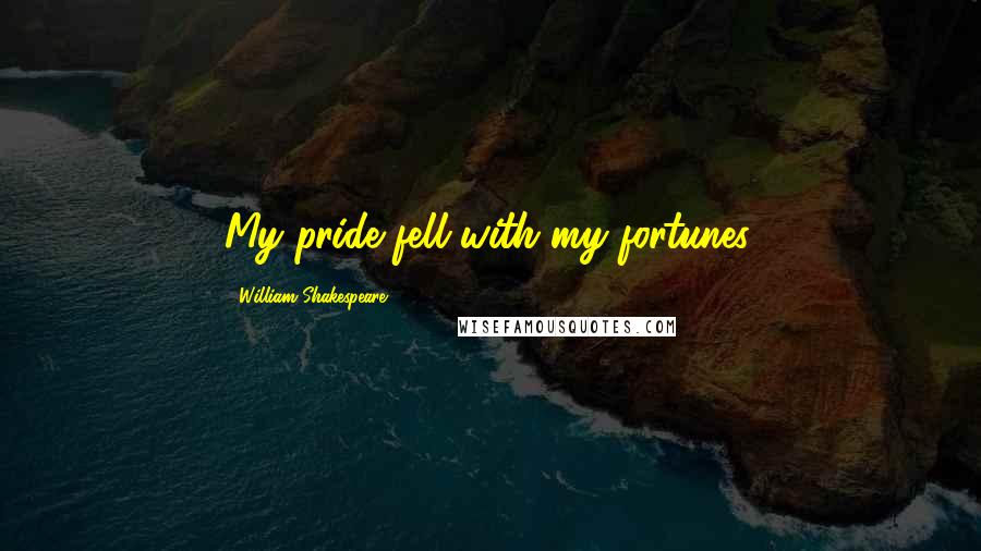 William Shakespeare Quotes: My pride fell with my fortunes.