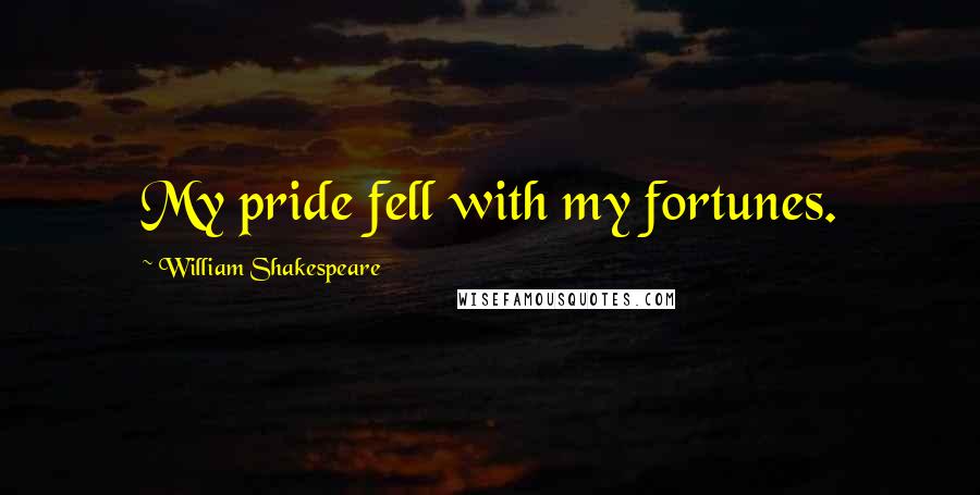 William Shakespeare Quotes: My pride fell with my fortunes.