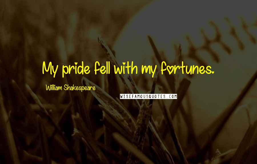 William Shakespeare Quotes: My pride fell with my fortunes.