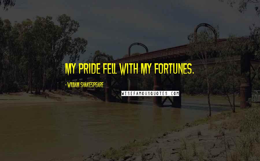 William Shakespeare Quotes: My pride fell with my fortunes.