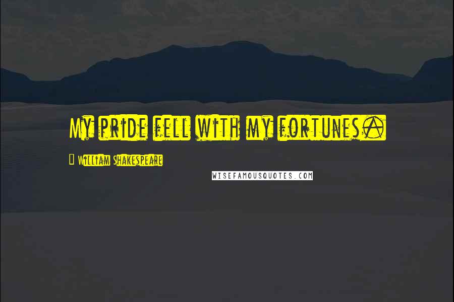 William Shakespeare Quotes: My pride fell with my fortunes.