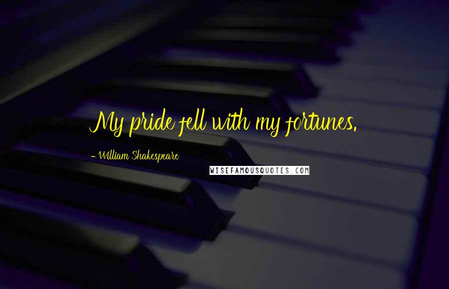 William Shakespeare Quotes: My pride fell with my fortunes.