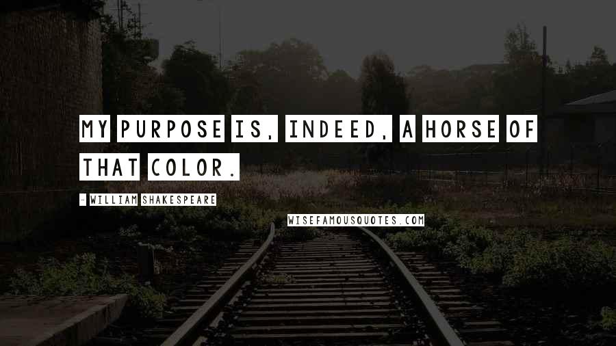 William Shakespeare Quotes: My purpose is, indeed, a horse of that color.