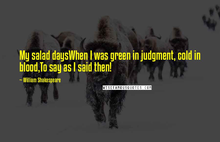 William Shakespeare Quotes: My salad daysWhen I was green in judgment, cold in blood,To say as I said then!