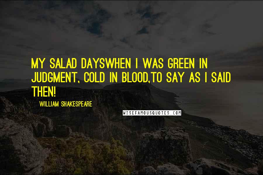 William Shakespeare Quotes: My salad daysWhen I was green in judgment, cold in blood,To say as I said then!
