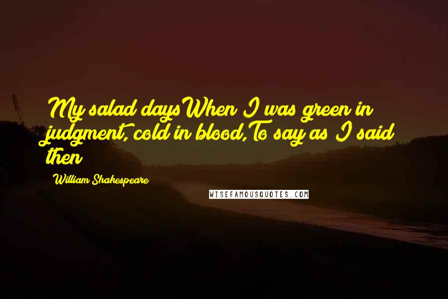 William Shakespeare Quotes: My salad daysWhen I was green in judgment, cold in blood,To say as I said then!