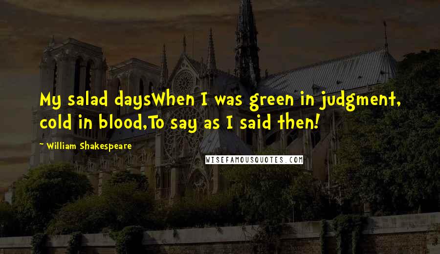 William Shakespeare Quotes: My salad daysWhen I was green in judgment, cold in blood,To say as I said then!