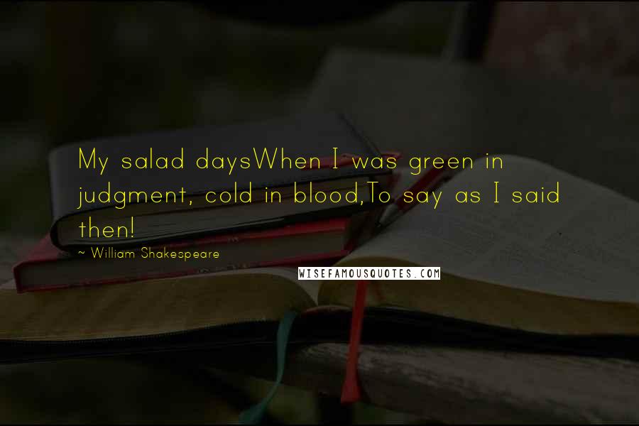 William Shakespeare Quotes: My salad daysWhen I was green in judgment, cold in blood,To say as I said then!