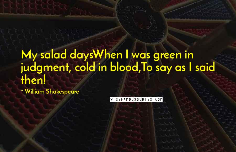 William Shakespeare Quotes: My salad daysWhen I was green in judgment, cold in blood,To say as I said then!