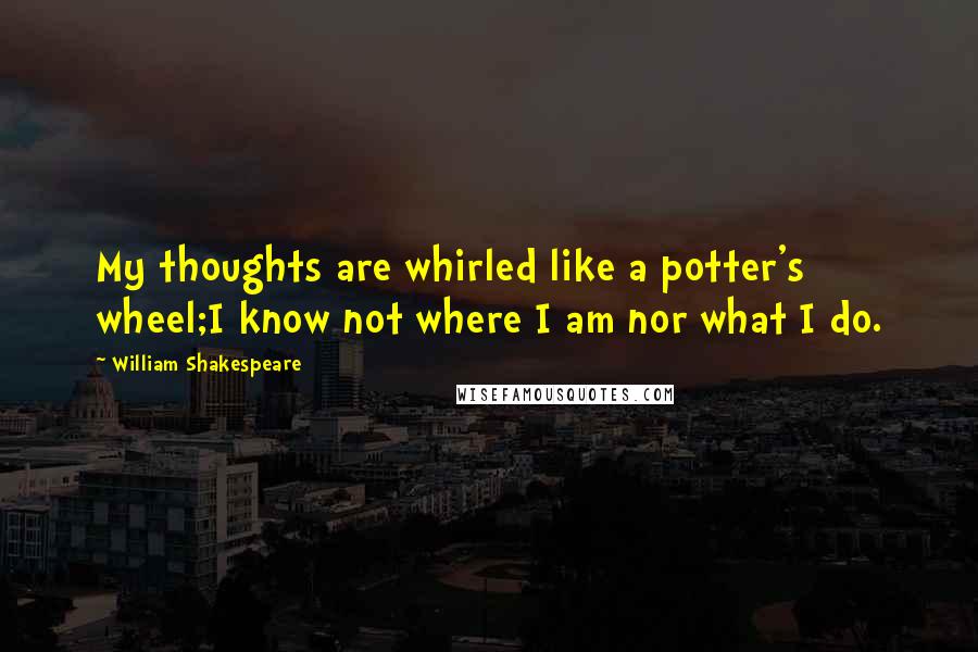 William Shakespeare Quotes: My thoughts are whirled like a potter's wheel;I know not where I am nor what I do.