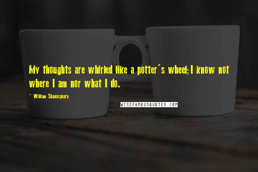 William Shakespeare Quotes: My thoughts are whirled like a potter's wheel;I know not where I am nor what I do.