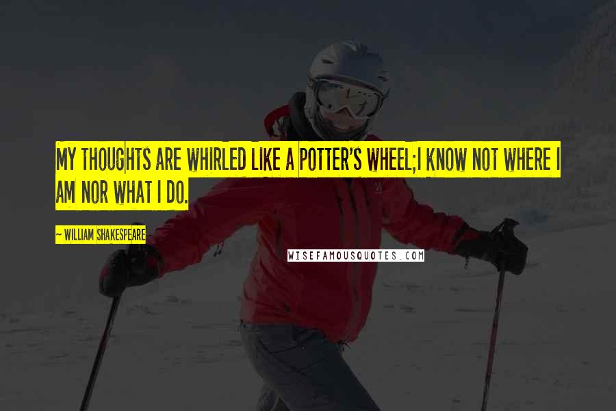 William Shakespeare Quotes: My thoughts are whirled like a potter's wheel;I know not where I am nor what I do.