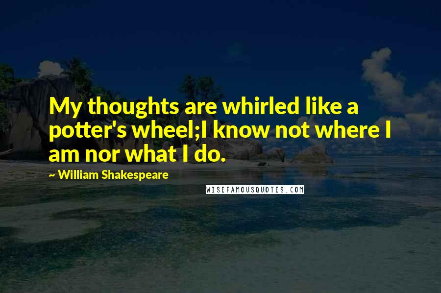 William Shakespeare Quotes: My thoughts are whirled like a potter's wheel;I know not where I am nor what I do.