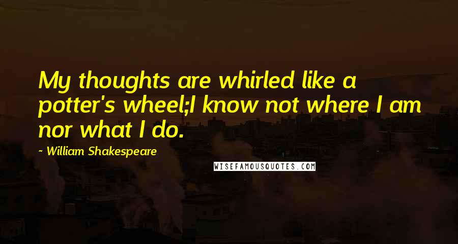 William Shakespeare Quotes: My thoughts are whirled like a potter's wheel;I know not where I am nor what I do.