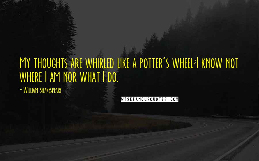 William Shakespeare Quotes: My thoughts are whirled like a potter's wheel;I know not where I am nor what I do.