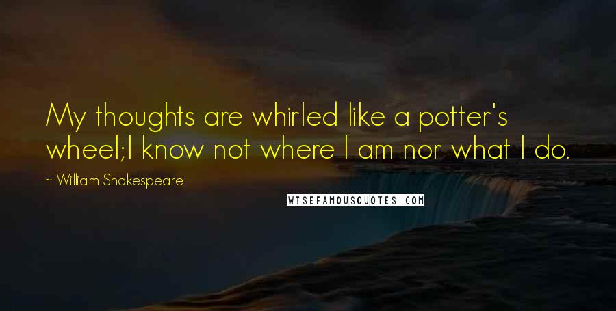 William Shakespeare Quotes: My thoughts are whirled like a potter's wheel;I know not where I am nor what I do.