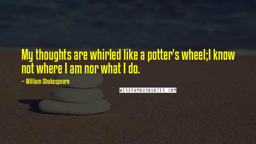 William Shakespeare Quotes: My thoughts are whirled like a potter's wheel;I know not where I am nor what I do.