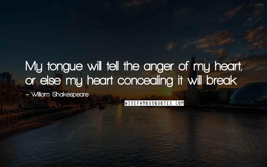 William Shakespeare Quotes: My tongue will tell the anger of my heart, or else my heart concealing it will break.