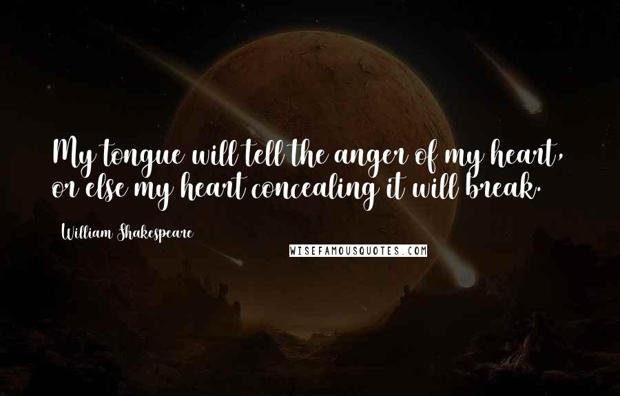 William Shakespeare Quotes: My tongue will tell the anger of my heart, or else my heart concealing it will break.