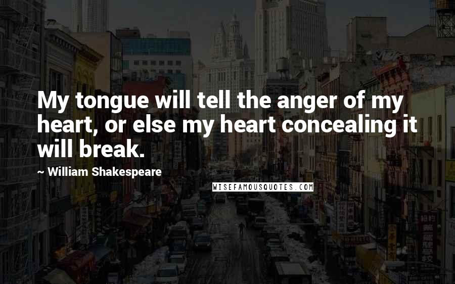 William Shakespeare Quotes: My tongue will tell the anger of my heart, or else my heart concealing it will break.