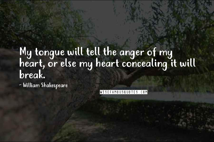 William Shakespeare Quotes: My tongue will tell the anger of my heart, or else my heart concealing it will break.