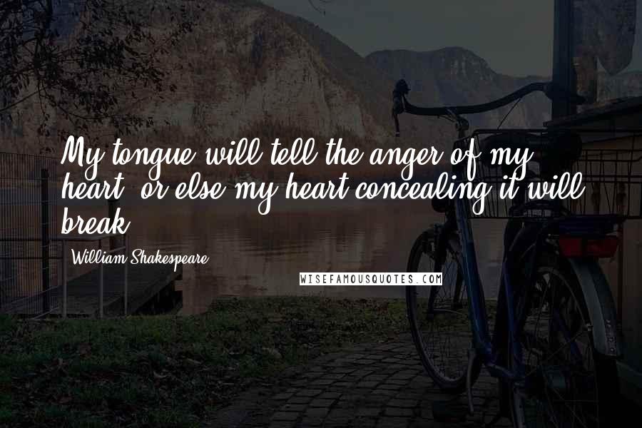 William Shakespeare Quotes: My tongue will tell the anger of my heart, or else my heart concealing it will break.