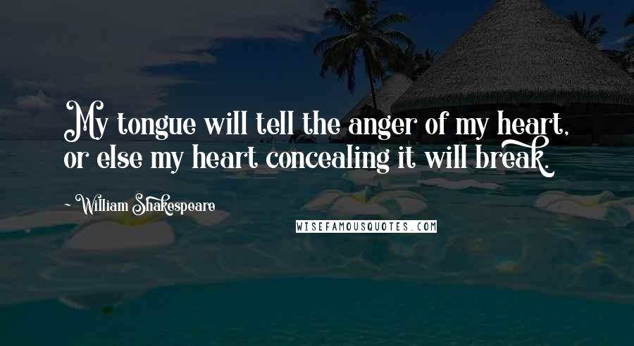 William Shakespeare Quotes: My tongue will tell the anger of my heart, or else my heart concealing it will break.