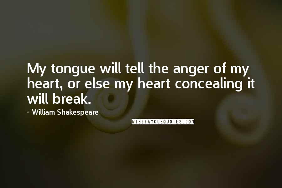 William Shakespeare Quotes: My tongue will tell the anger of my heart, or else my heart concealing it will break.