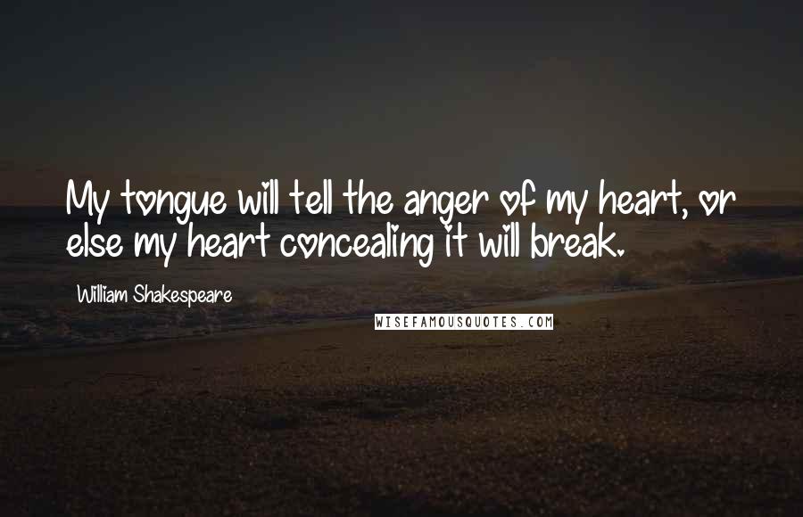 William Shakespeare Quotes: My tongue will tell the anger of my heart, or else my heart concealing it will break.