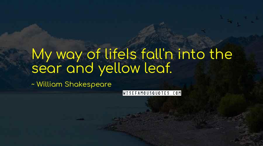 William Shakespeare Quotes: My way of lifeIs fall'n into the sear and yellow leaf.