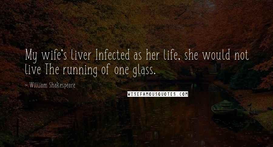 William Shakespeare Quotes: My wife's liver Infected as her life, she would not live The running of one glass.