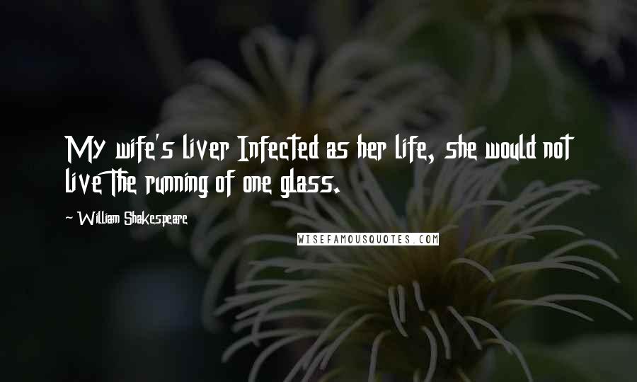 William Shakespeare Quotes: My wife's liver Infected as her life, she would not live The running of one glass.