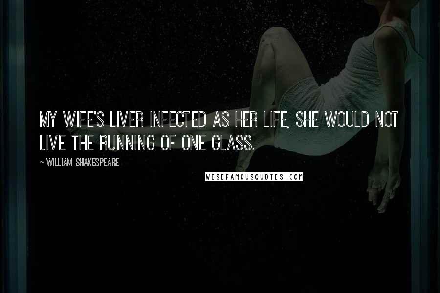 William Shakespeare Quotes: My wife's liver Infected as her life, she would not live The running of one glass.