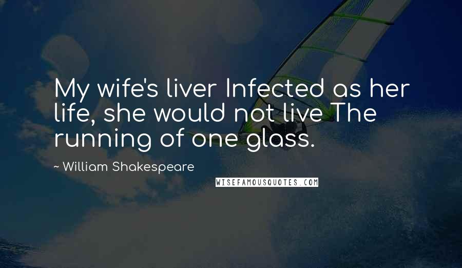 William Shakespeare Quotes: My wife's liver Infected as her life, she would not live The running of one glass.