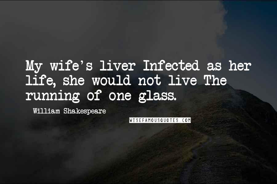 William Shakespeare Quotes: My wife's liver Infected as her life, she would not live The running of one glass.