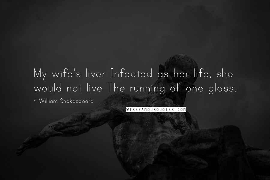 William Shakespeare Quotes: My wife's liver Infected as her life, she would not live The running of one glass.
