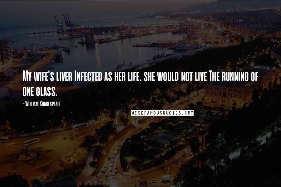 William Shakespeare Quotes: My wife's liver Infected as her life, she would not live The running of one glass.