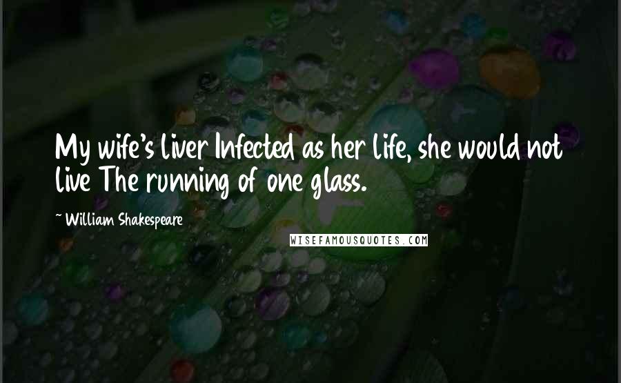 William Shakespeare Quotes: My wife's liver Infected as her life, she would not live The running of one glass.