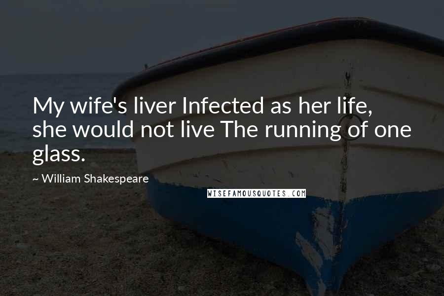 William Shakespeare Quotes: My wife's liver Infected as her life, she would not live The running of one glass.